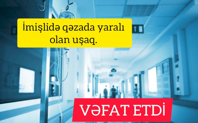 İmişlidə baş verən qəzada yaralanan azyaşlı VƏFAT ETDİ